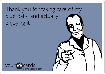 Thank you for taking care of my blue balls, and actually
enjoying it.