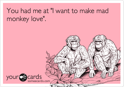 You had me at "I want to make mad monkey love".