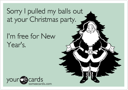Sorry I pulled my balls outat your Christmas party. I'm free for NewYear's.