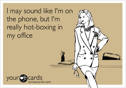 I may sound like I'm on
the phone, but I'm
really hot-boxing in
my office