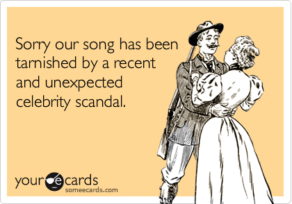 
Sorry our song has been
tarnished by a recent
and unexpected
celebrity scandal.