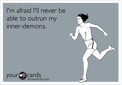I'm afraid I'll never beable to outrun myinner-demons.