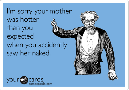 I'm sorry your motherwas hotterthan youexpectedwhen you accidentlysaw her naked.