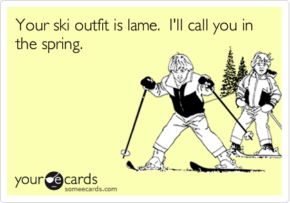 Your ski outfit is lame.  I'll call you in the spring.
