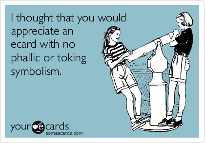 I thought that you would
appreciate an
ecard with no
phallic or toking
symbolism.