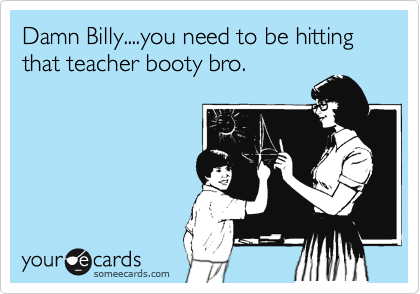 Damn Billy....you need to be hitting that teacher booty bro.