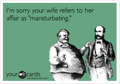 I'm sorry your wife refers to her affair as "mansturbating."