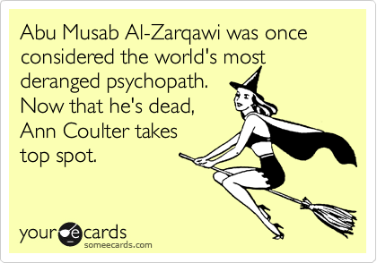 Abu Musab Al-Zarqawi was once considered the world's most
deranged psychopath. 
Now that he's dead,
Ann Coulter takes
top spot. 