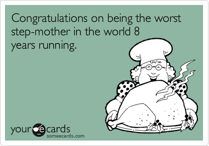 Congratulations on being the worst step-mother in the world 8
years running.