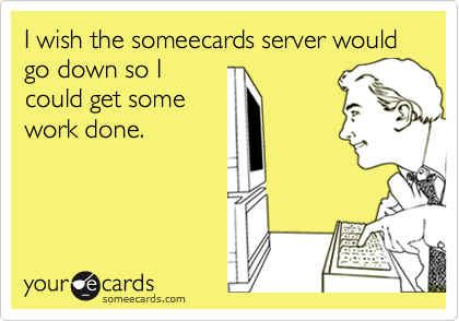 I wish the someecards server would go down so I
could get some
work done.