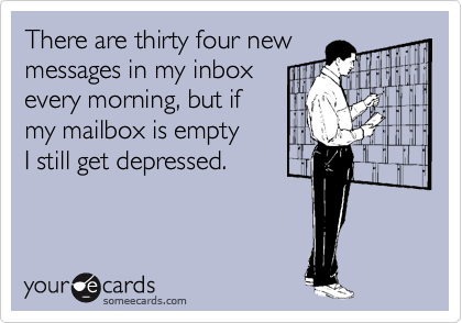 There are thirty four new messages in my inboxevery morning, but ifmy mailbox is emptyI still get depressed.
