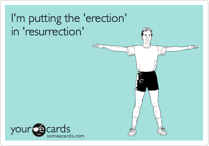 I'm putting the 'erection'
in 'resurrection'