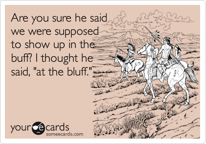 Are you sure he said
we were supposed
to show up in the
buff? I thought he
said, "at the bluff."