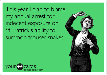This year I plan to blame
my annual arrest for
indecent exposure on
St. Patrick's ability to
summon trouser snakes.