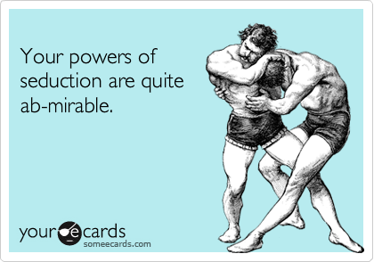 
Your powers of
seduction are quite
ab-mirable.