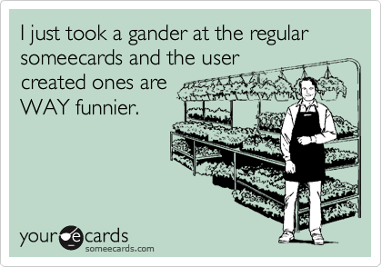 I just took a gander at the regular someecards and the usercreated ones areWAY funnier.