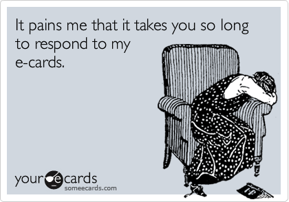 It pains me that it takes you so long to respond to mye-cards.