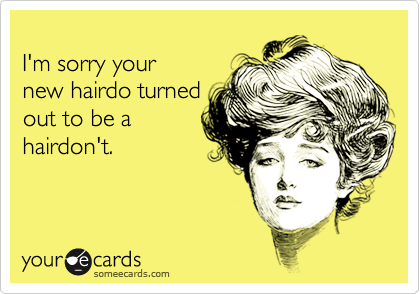 
I'm sorry your
new hairdo turned
out to be a 
hairdon't.