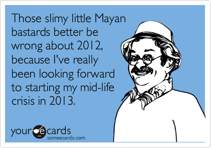 Those slimy little Mayan
bastards better be 
wrong about 2012, 
because I've really  
been looking forward
to starting my mid-life
crisis in 2013. 