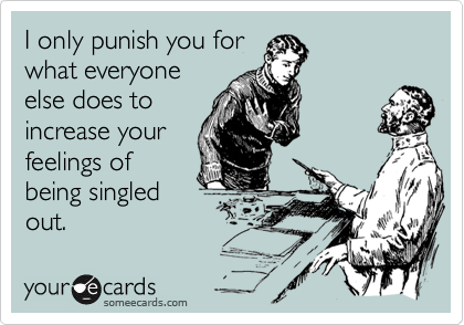 I only punish you for
what everyone
else does to
increase your
feelings of
being singled
out.