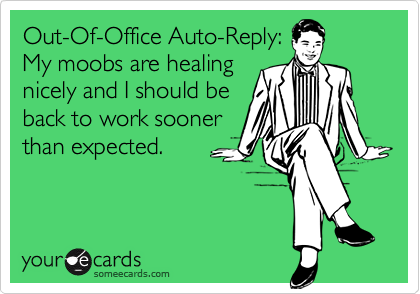 Out-Of-Office Auto-Reply:
My moobs are healing
nicely and I should be
back to work sooner
than expected.
