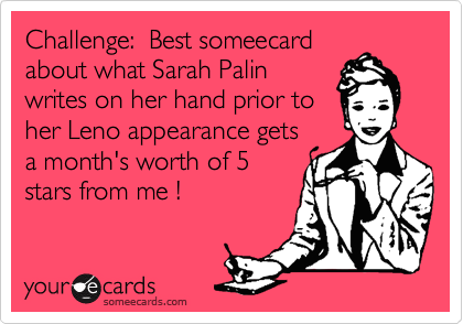 Challenge:  Best someecard
about what Sarah Palin
writes on her hand prior to
her Leno appearance gets
a month's worth of 5
stars from me !