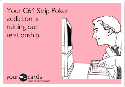 Your C64 Strip Poker
addiction is 
ruining our 
relationship.