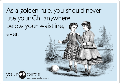 As a golden rule, you should never use your Chi anywhere
below your waistline,
ever.