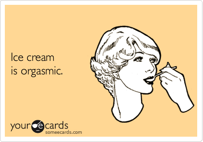 Ice creamis orgasmic.