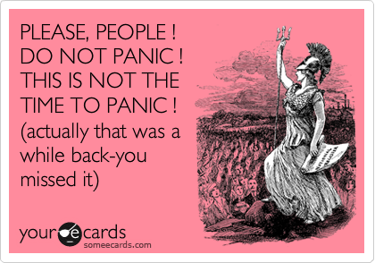 PLEASE, PEOPLE !
DO NOT PANIC !
THIS IS NOT THE 
TIME TO PANIC !
%28actually that was a
while back-you 
missed it%29