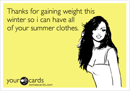 Thanks for gaining weight this winter so i can have all
of your summer clothes.
