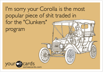 I'm sorry your Corolla is the most popular piece of shit traded in
for the "Clunkers"
program 