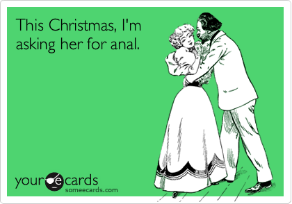This Christmas, I'm
asking her for anal.