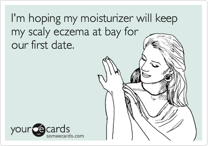 I'm hoping my moisturizer will keep my scaly eczema at bay for
our first date.