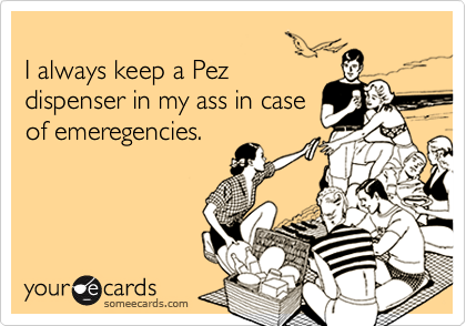 I always keep a Pezdispenser in my ass in caseof emeregencies.