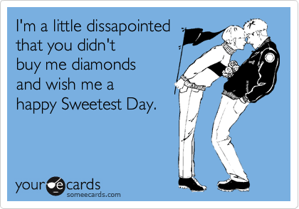 I'm a little dissapointed
that you didn't
buy me diamonds
and wish me a
happy Sweetest Day.