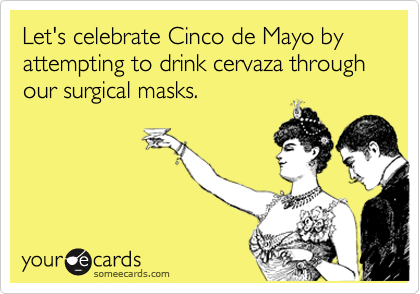 Let's celebrate Cinco de Mayo by attempting to drink cervaza through our surgical masks.