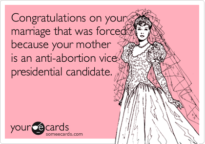 Congratulations on your
marriage that was forced
because your mother
is an anti-abortion vice
presidential candidate.