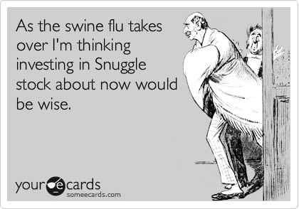 As the swine flu takesover I'm thinkinginvesting in Snugglestock about now wouldbe wise.
