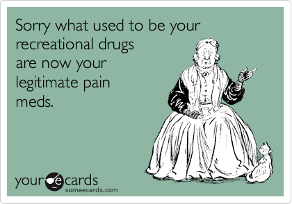 Sorry what used to be your recreational drugs
are now your
legitimate pain
meds.
