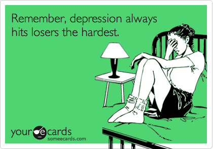 Remember, depression alwayshits losers the hardest.