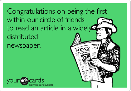 Congratulations on being the first within our circle of friends
to read an article in a widely
distributed
newspaper.