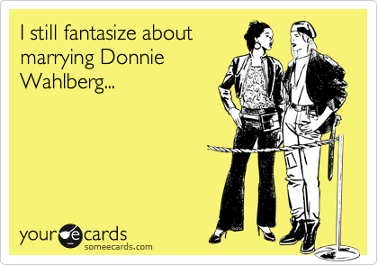 I still fantasize about
marrying Donnie
Wahlberg...