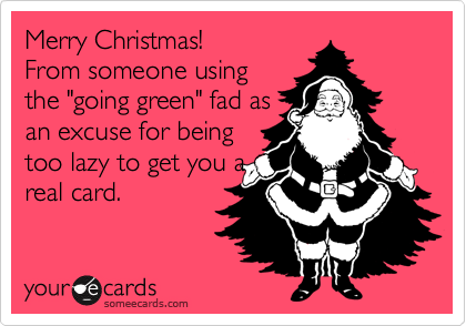 Merry Christmas!
From someone using
the "going green" fad as
an excuse for being
too lazy to get you a
real card.
