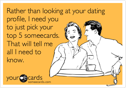Rather than looking at your dating profile, I need you
to just pick your
top 5 someecards. 
That will tell me
all I need to
know. 