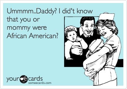 Ummmm..Daddy? I did't know
that you or
mommy were
African American?