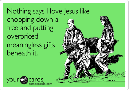 Nothing says I love Jesus like chopping down atree and puttingoverpricedmeaningless giftsbeneath it.
