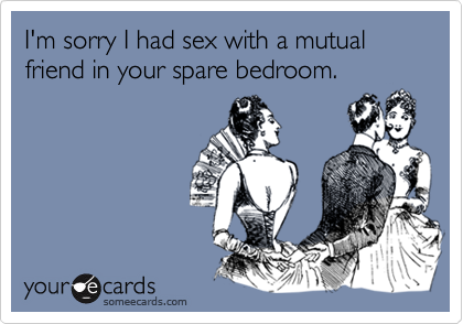 I'm sorry I had sex with a mutual friend in your spare bedroom.
