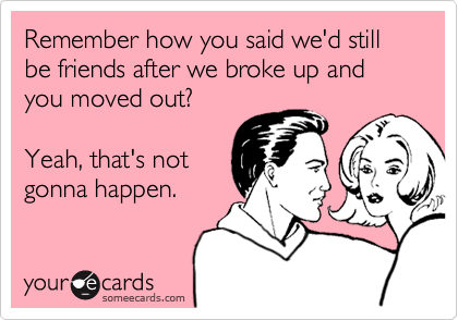 Remember how you said we'd still be friends after we broke up and you moved out?

Yeah, that's not
gonna happen.