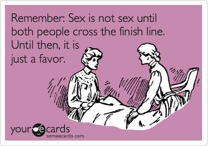 Remember: Sex is not sex until both people cross the finish line. Until then, it is
just a favor.
